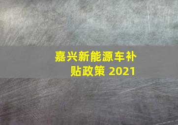 嘉兴新能源车补贴政策 2021